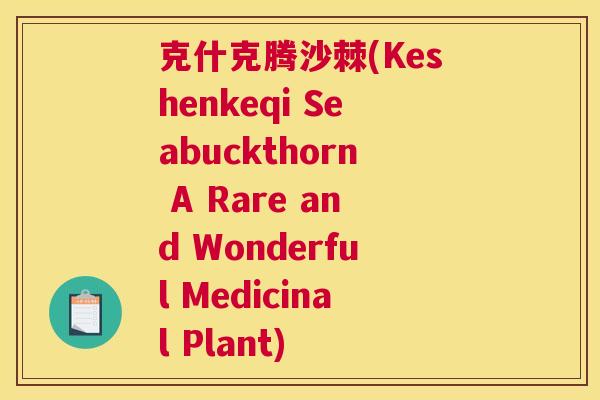 克什克腾沙棘(Keshenkeqi Seabuckthorn A Rare and Wonderful Medicinal Plant)