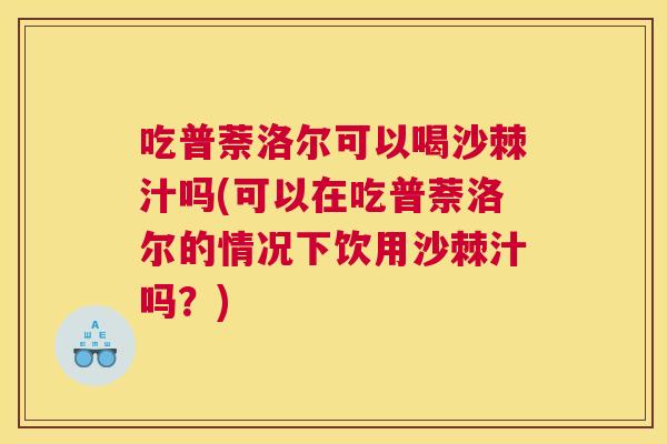 吃普萘洛尔可以喝沙棘汁吗(可以在吃普萘洛尔的情况下饮用沙棘汁吗？)