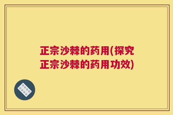 正宗沙棘的药用(探究正宗沙棘的药用功效)