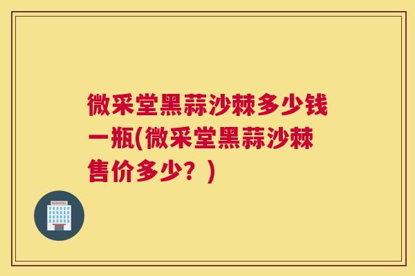微采堂黑蒜沙棘多少钱一瓶(微采堂黑蒜沙棘售价多少？)