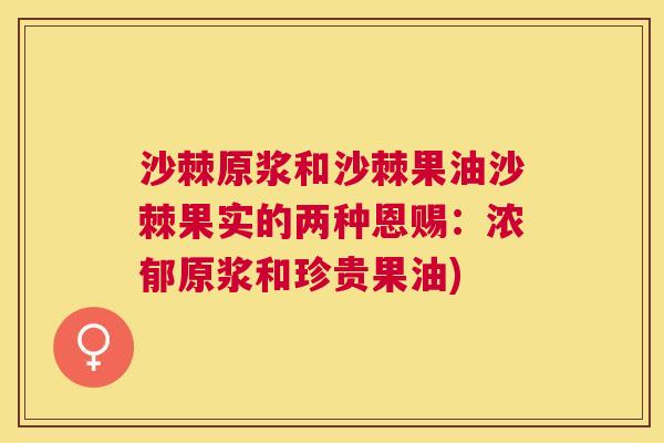 沙棘原浆和沙棘果油沙棘果实的两种恩赐：浓郁原浆和珍贵果油)