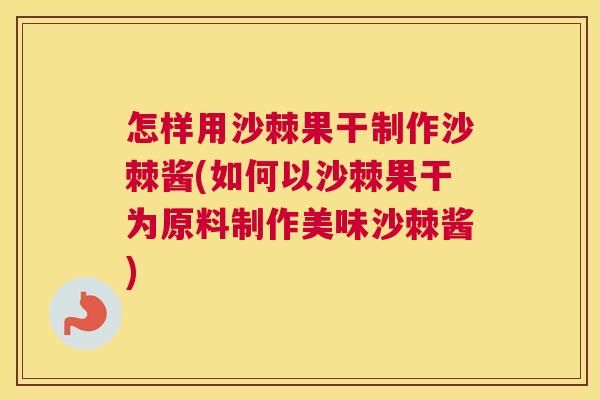 怎样用沙棘果干制作沙棘酱(如何以沙棘果干为原料制作美味沙棘酱)