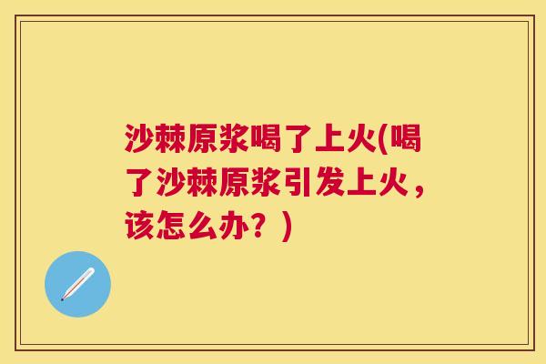 沙棘原浆喝了上火(喝了沙棘原浆引发上火,该怎么办?) 沙棘原浆喝了上火(喝了沙棘原浆引发上火,该怎么办?)