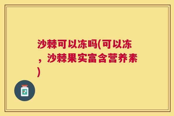 沙棘可以冻吗(可以冻,沙棘果实富含营养素) 沙棘可以冻吗(可以冻,沙棘果实富含营养素)