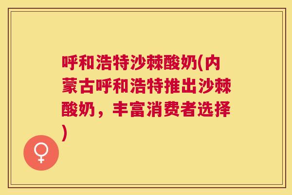 呼和浩特沙棘酸奶(内蒙古呼和浩特推出沙棘酸奶，丰富消费者选择)