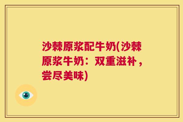 沙棘原浆配牛奶(沙棘原浆牛奶：双重滋补，尝尽美味)