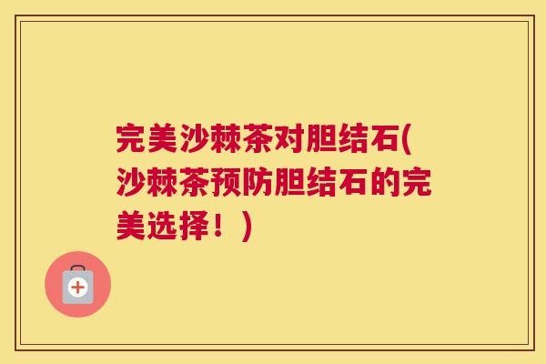 完美沙棘茶对胆结石(沙棘茶预防胆结石的完美选择！)