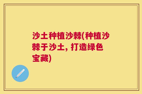 沙土种植沙棘(种植沙棘于沙土, 打造绿色宝藏)