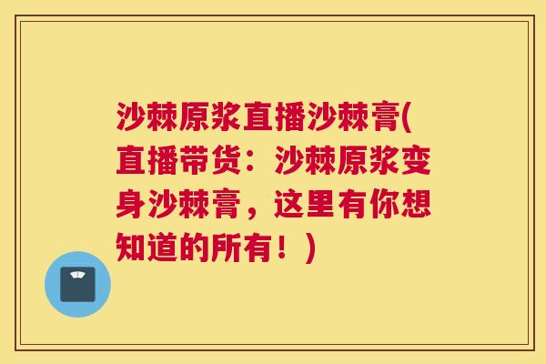 沙棘原浆直播沙棘膏(直播带货：沙棘原浆变身沙棘膏，这里有你想知道的所有！)