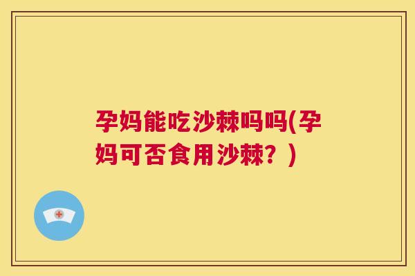 孕妈能吃沙棘吗吗(孕妈可否食用沙棘？)