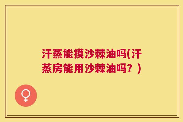 汗蒸能摸沙棘油吗(汗蒸房能用沙棘油吗？)