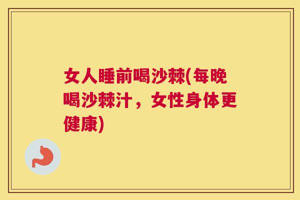 女人睡前喝沙棘(每晚喝沙棘汁，女性身体更健康)