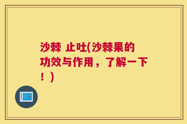 沙棘 止吐(沙棘果的功效与作用，了解一下！)