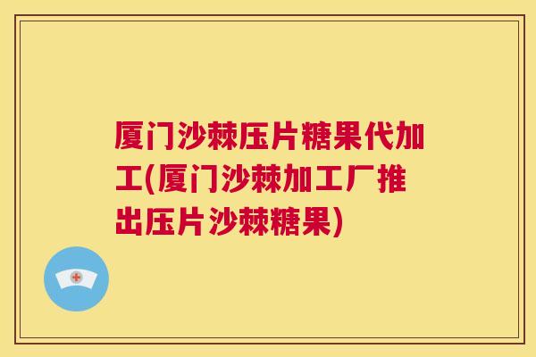 厦门沙棘压片糖果代加工(厦门沙棘加工厂推出压片沙棘糖果)