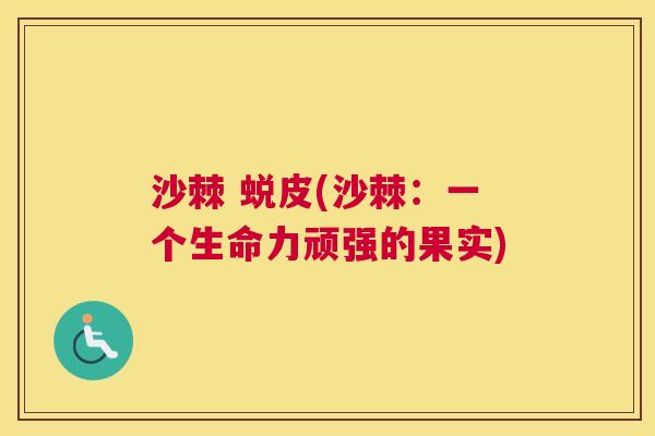 沙棘 蜕皮(沙棘：一个生命力顽强的果实)