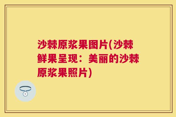沙棘原浆果图片(沙棘鲜果呈现：美丽的沙棘原浆果照片)