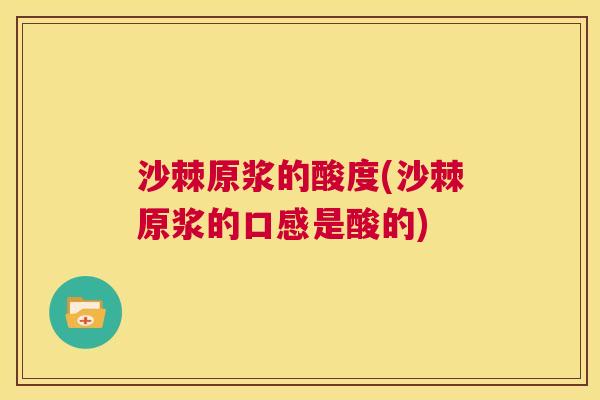 沙棘原浆的酸度(沙棘原浆的口感是酸的)