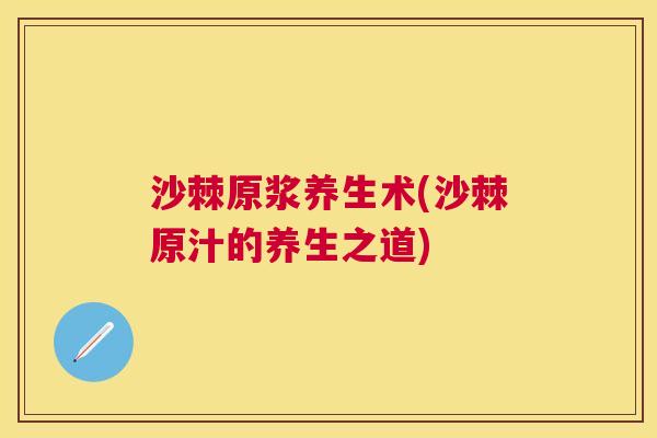 沙棘原浆养生术(沙棘原汁的养生之道)