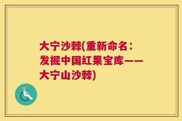 大宁沙棘(重新命名：发掘中国红果宝库——大宁山沙棘)