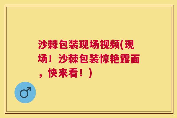 沙棘包装现场视频(现场！沙棘包装惊艳露面，快来看！)