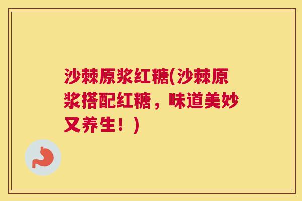 沙棘原浆红糖(沙棘原浆搭配红糖，味道美妙又养生！)