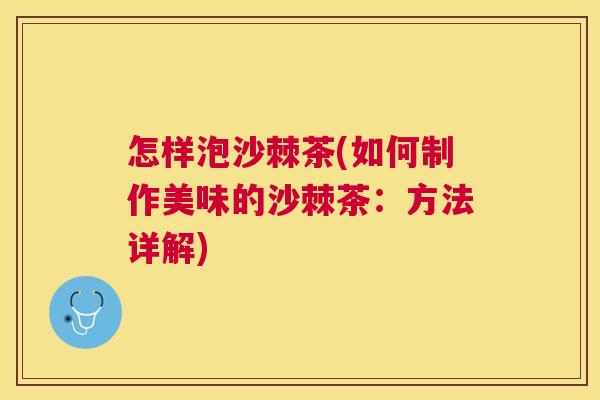 怎样泡沙棘茶(如何制作美味的沙棘茶：方法详解)