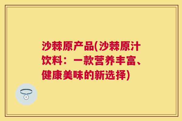 沙棘原产品(沙棘原汁饮料：一款营养丰富、健康美味的新选择)