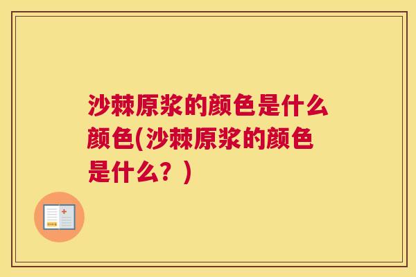 沙棘原浆的颜色是什么颜色(沙棘原浆的颜色是什么？)