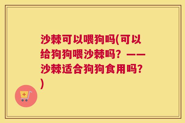 沙棘可以喂狗吗(可以给狗狗喂沙棘吗？——沙棘适合狗狗食用吗？)