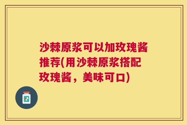 沙棘原浆可以加玫瑰酱推荐(用沙棘原浆搭配玫瑰酱，美味可口)