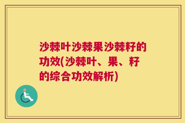 沙棘叶沙棘果沙棘籽的功效(沙棘叶、果、籽的综合功效解析)