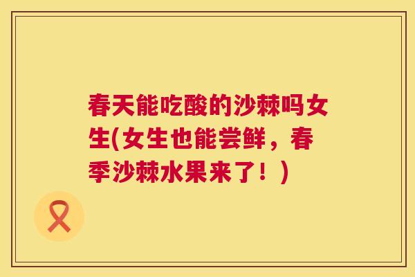 春天能吃酸的沙棘吗女生(女生也能尝鲜，春季沙棘水果来了！)