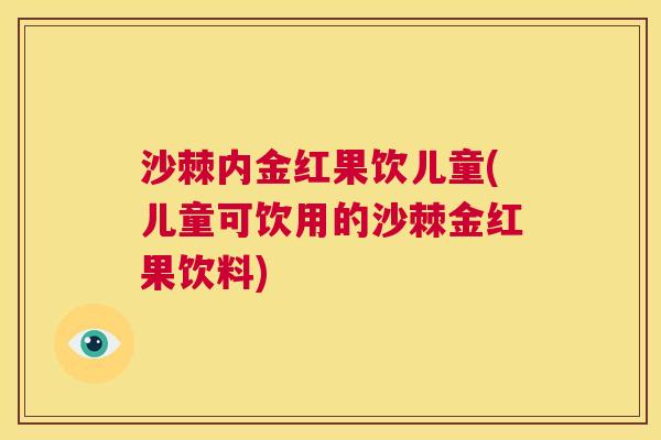 沙棘内金红果饮儿童(儿童可饮用的沙棘金红果饮料)