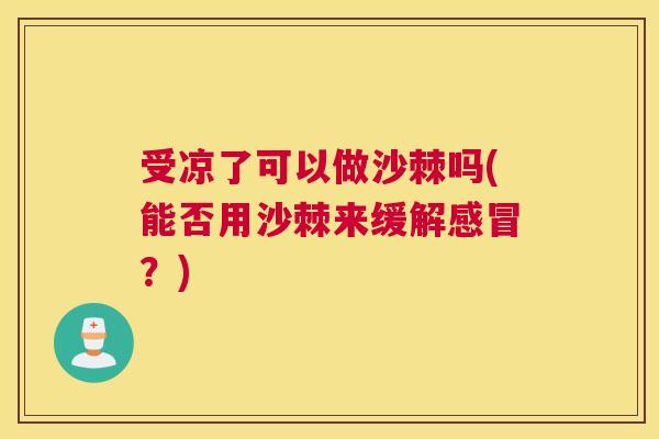 受凉了可以做沙棘吗(能否用沙棘来缓解?) 受凉了可以做沙棘吗(能否用沙棘来缓解?)