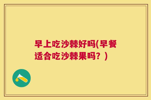 早上吃沙棘好吗(早餐适合吃沙棘果吗？)
