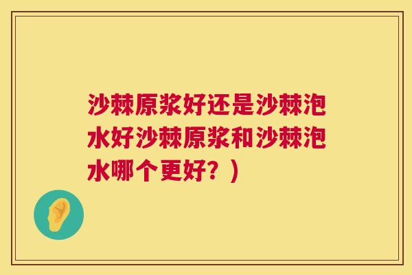沙棘原浆好还是沙棘泡水好沙棘原浆和沙棘泡水哪个更好?)
