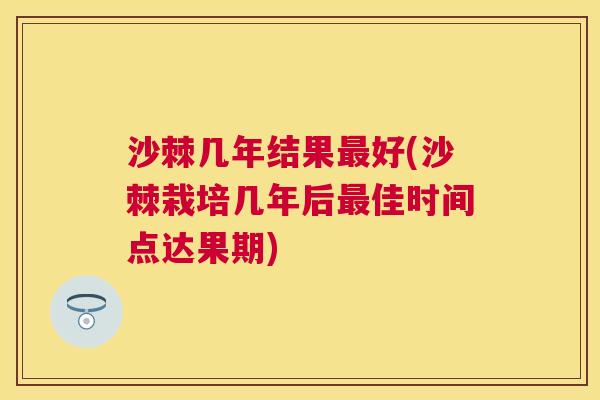 沙棘几年结果最好(沙棘栽培几年后最佳时间点达果期)