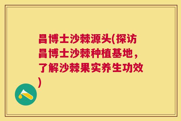 昌博士沙棘源头(探访昌博士沙棘种植基地，了解沙棘果实养生功效)