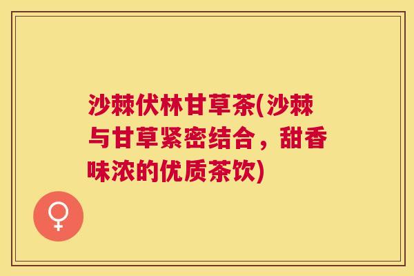 沙棘伏林甘草茶(沙棘与甘草紧密结合，甜香味浓的优质茶饮)
