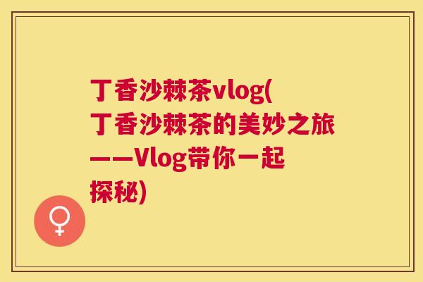 丁香沙棘茶vlog(丁香沙棘茶的美妙之旅——Vlog带你一起探秘)