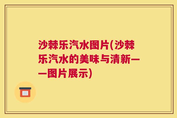 沙棘乐汽水图片(沙棘乐汽水的美味与清新——图片展示)