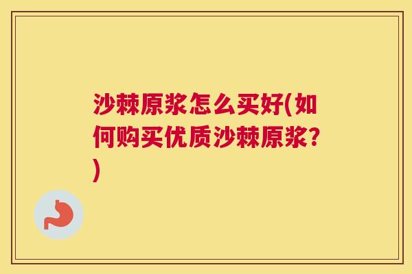 沙棘原浆怎么买好(如何购买优质沙棘原浆？)