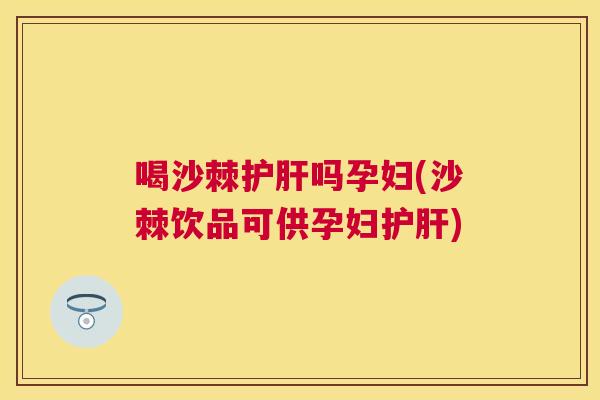 喝沙棘护肝吗孕妇(沙棘饮品可供孕妇护肝)