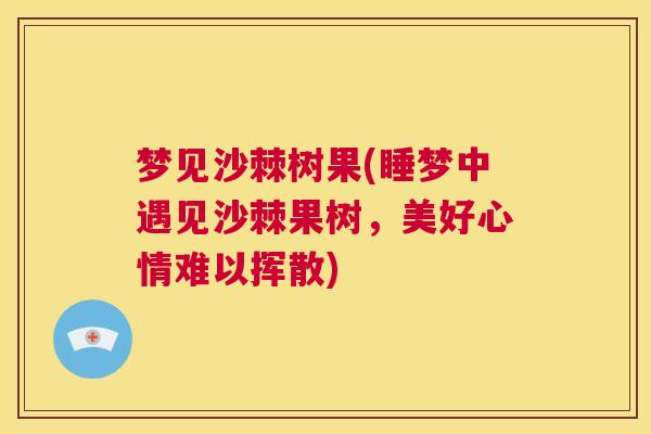 梦见沙棘树果(睡梦中遇见沙棘果树，美好心情难以挥散)
