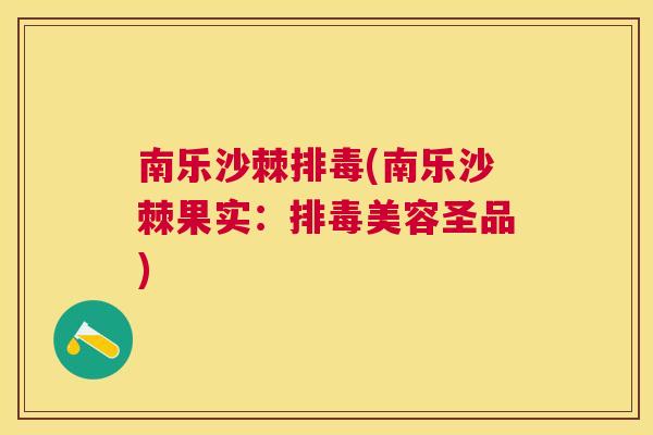 南乐沙棘排毒(南乐沙棘果实：排毒美容圣品)
