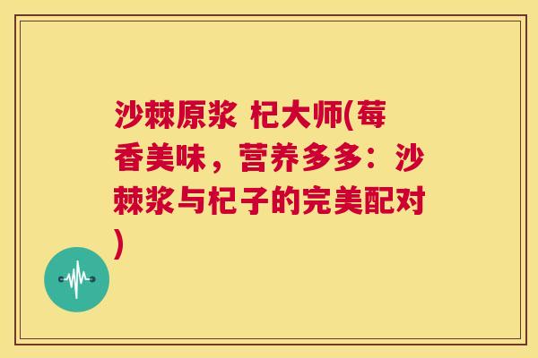 沙棘原浆 杞大师(莓香美味，营养多多：沙棘浆与杞子的完美配对)