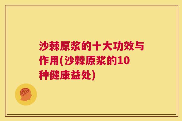 沙棘原浆的十大功效与作用(沙棘原浆的10种健康益处)