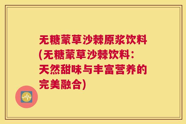 无糖蒙草沙棘原浆饮料(无糖蒙草沙棘饮料：天然甜味与丰富营养的完美融合)