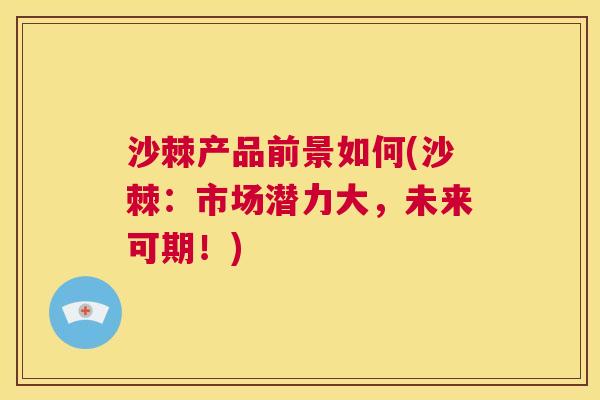 沙棘产品前景如何(沙棘：市场潜力大，未来可期！)