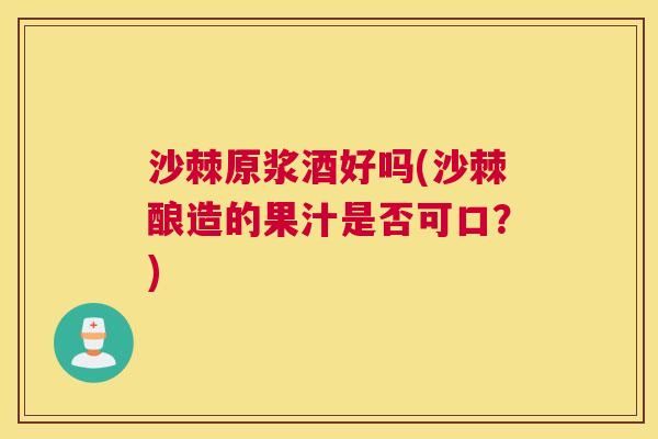 沙棘原浆酒好吗(沙棘酿造的果汁是否可口？)
